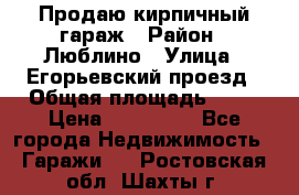 Продаю кирпичный гараж › Район ­ Люблино › Улица ­ Егорьевский проезд › Общая площадь ­ 18 › Цена ­ 280 000 - Все города Недвижимость » Гаражи   . Ростовская обл.,Шахты г.